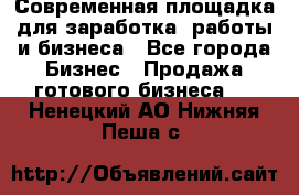 Современная площадка для заработка, работы и бизнеса - Все города Бизнес » Продажа готового бизнеса   . Ненецкий АО,Нижняя Пеша с.